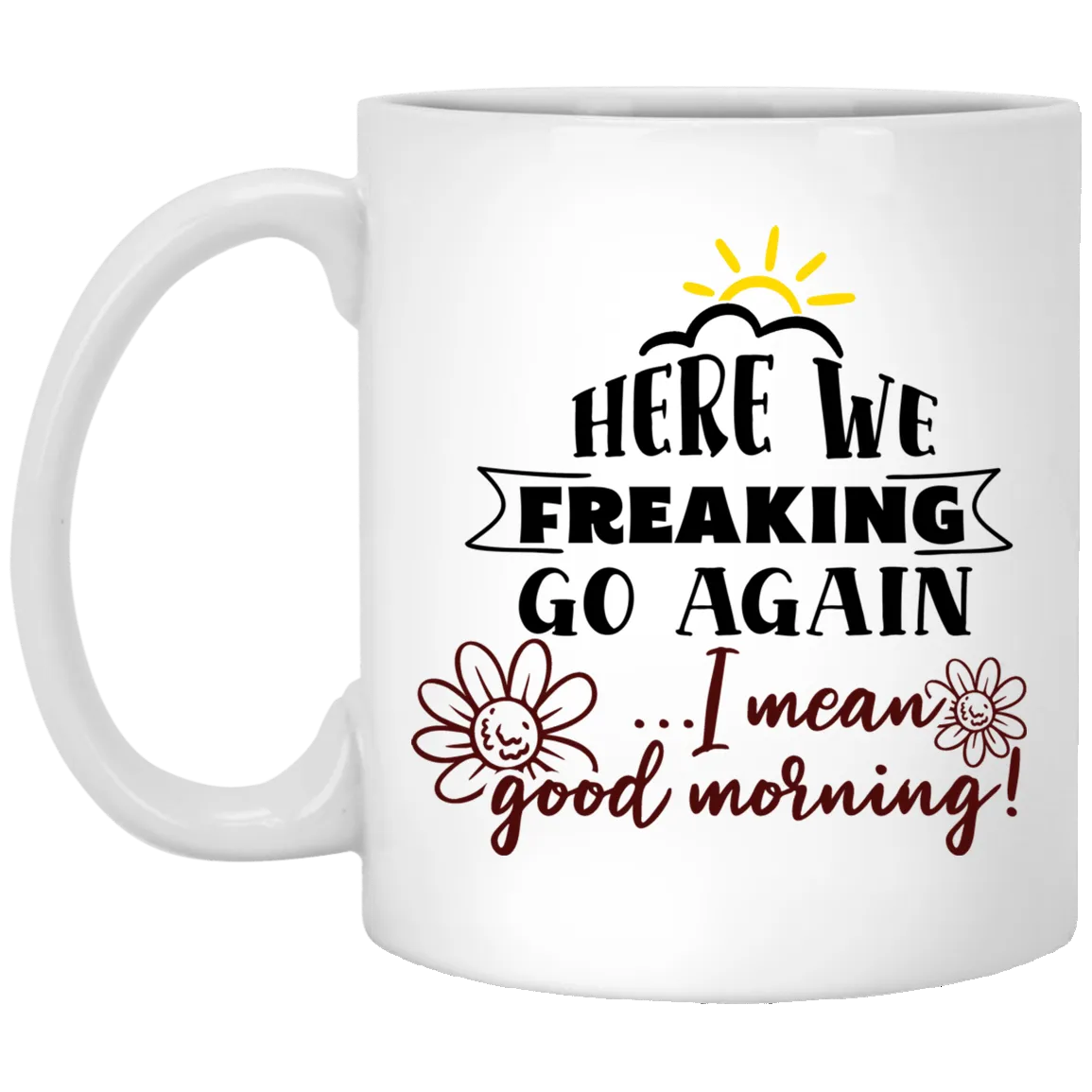 Adult Humor Mug Here We Freaking Go Again I Mean Good Morning Coffee Cup 11oz White XP8434